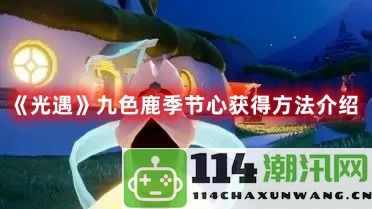 光遇九色鹿季节心获取技巧与详细方法解析