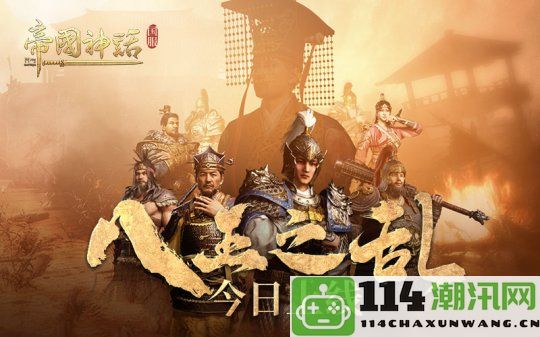 海归沙盒杰作 《帝国神话》国服全新活动“八王之乱”今日盛大上线