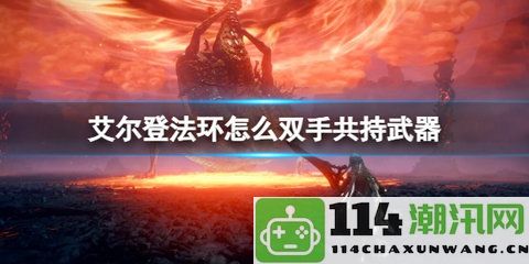 在艾尔登法环中如何高效实现双手持武器玩法：最强装备获取详细攻略