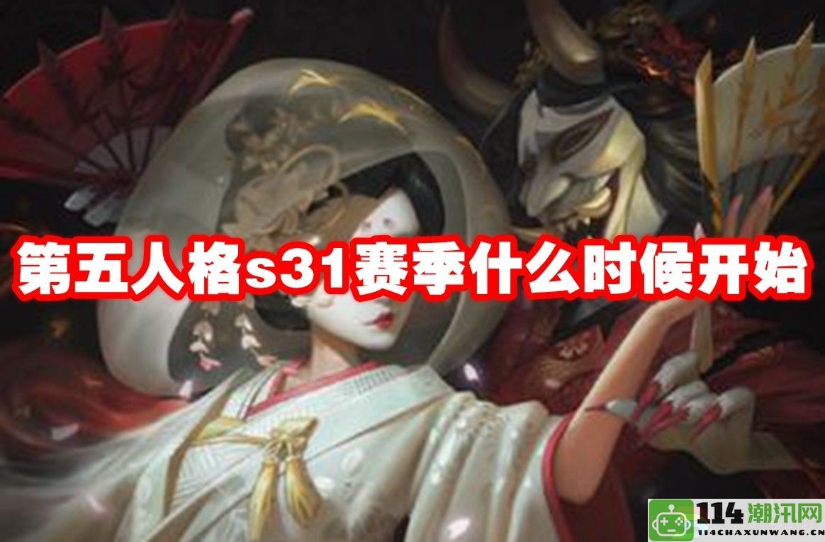 第五人格s31赛季上线的确切时间安排是什么时候呢