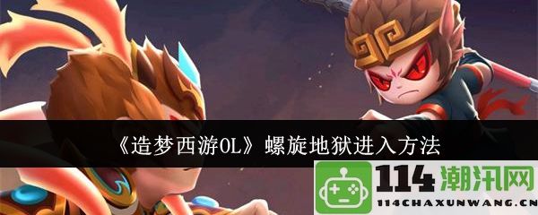 《造梦西游OL》如何进入螺旋地狱的详细攻略与方法解析