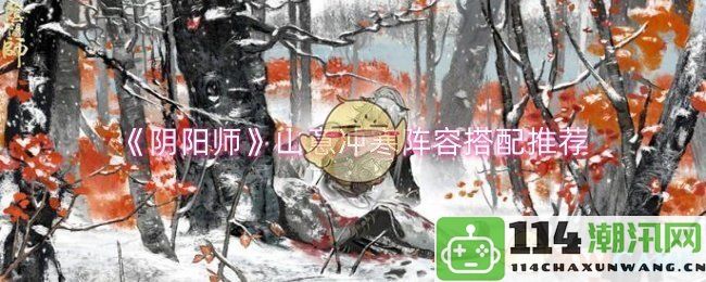 《阴阳师》山意冲寒最佳阵容搭配详解与推荐