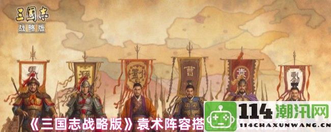 《三国志战略版》袁术最佳阵容搭配及战法选择推荐解析