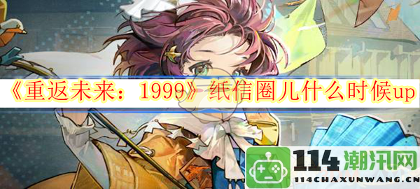 《重返未来：1999》纸信圈儿的具体更新时间是什么时候？