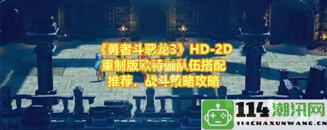 《勇者斗恶龙3》HD-2D重制版欧特伽队伍最佳搭配与战斗策略攻略分享