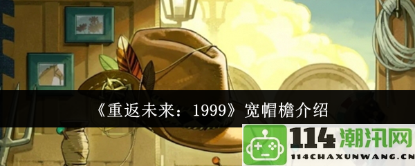 《重返未来：1999》中宽帽檐的独特魅力与角色意义解析