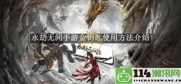 《永劫无间》手游中金钥匙的具体使用方法及技巧解析