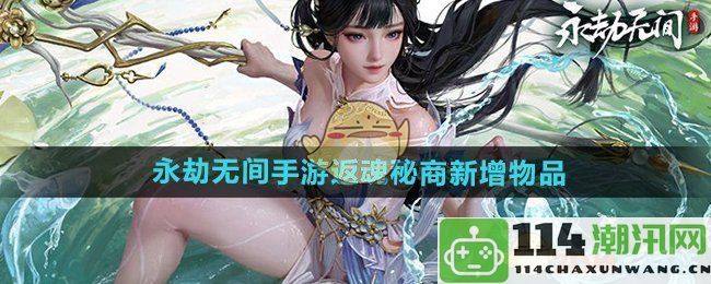 《永劫无间手游》S3返魂秘商新增物品与玩家期待的装备详情解析