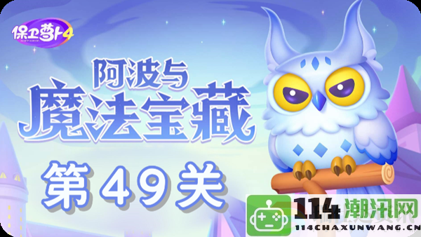 保卫萝卜4阿波与魔法宝藏第49关详细通关指南：战斗风格与流派的智能选择策略