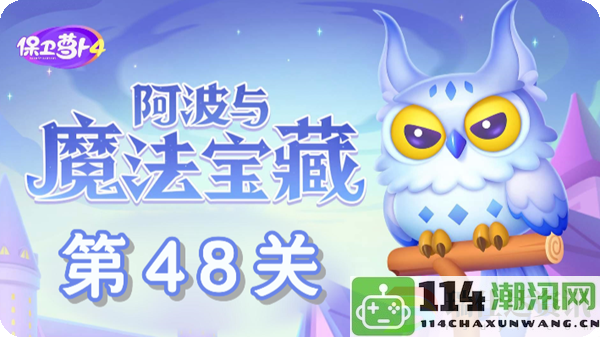 保卫萝卜4阿波与魔法宝藏第48关胜利技巧解析：全面攻略与战斗策略分享