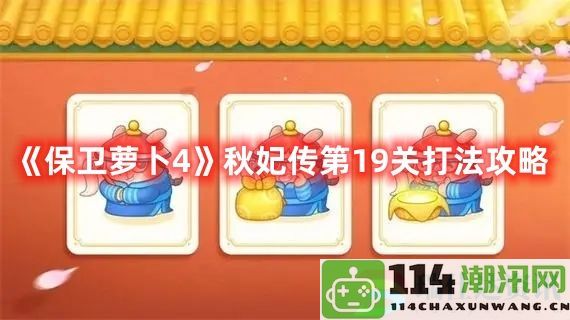 保卫萝卜4秋妃传第19关全面攻略与最佳战术分析