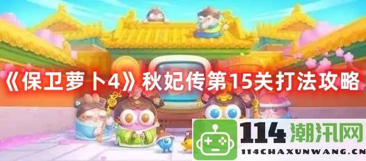 保卫萝卜4秋妃传第15关通关技巧与策略全面解析