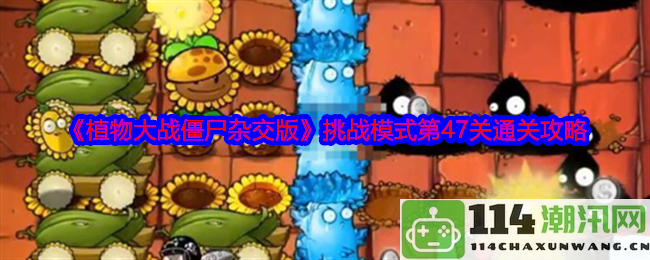 《植物大战僵尸混合版》挑战模式第47关详细通关技巧与攻略指南