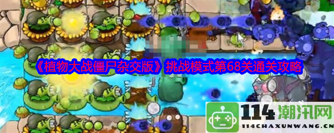 《植物大战僵尸混合版》挑战模式第68关通关技巧与策略详解