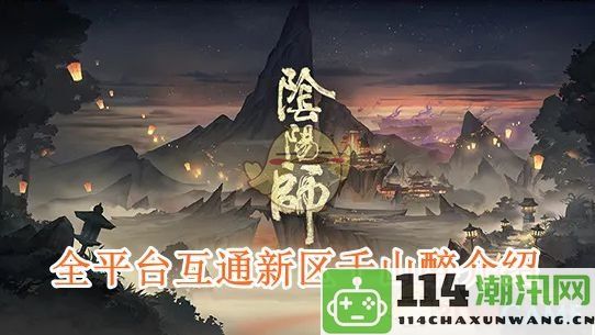 《阴阳师》全平台互通崭新服务器千山醉详细介绍与玩法解析