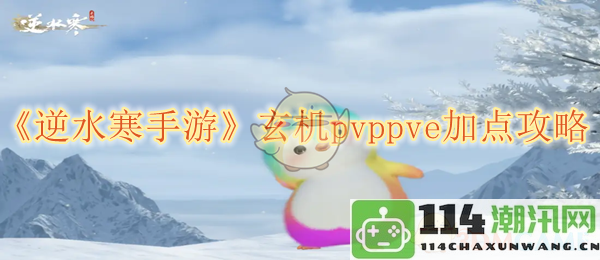 《逆水寒手游》全职业加点攻略：玄机PVP与PVE的最佳选择解析