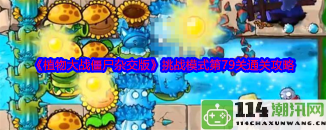 《植物大战僵尸杂交版》挑战模式第79关详细通关技巧与策略解析