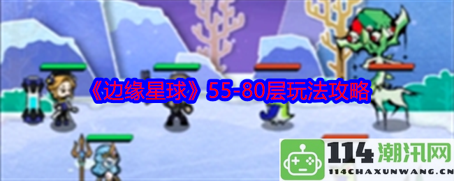 《边缘星球》55至80层的详细攻略与玩法解析