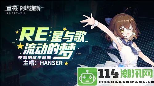 Hanser携手引发热潮《重构：阿塔提斯》夜莺测试完美收官