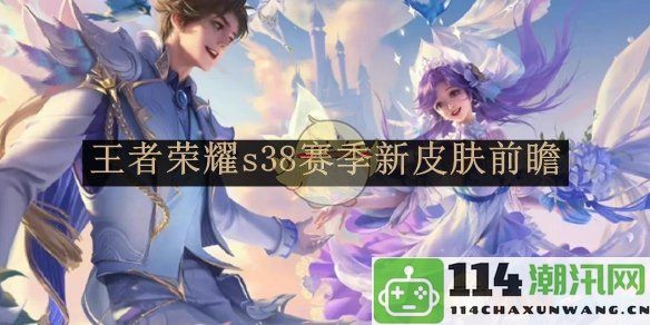 《王者荣耀》第38赛季全新皮肤预览与最新动态介绍