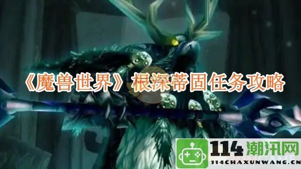 《魔兽世界》根深蒂固任务全面攻略与技巧分享