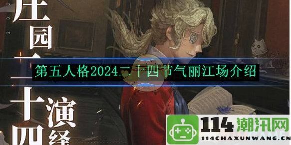 《第五人格》2024年二十四节气活动精彩呈现在丽江场的详细介绍