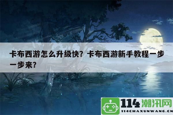 《卡布西游》新手入门指南：玩转卡布的必备技巧与攻略