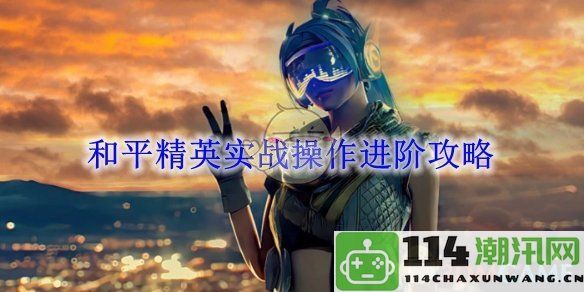 《和平精英》战场技巧提升指南：实战操作全面进阶策略