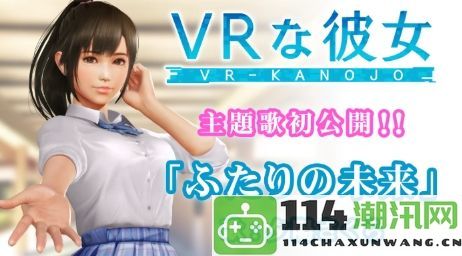 新VR女友主题曲《二人的未来》由女主角倾情献唱引发热议