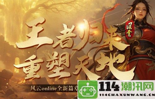 《风云online》全新资料片王之荣耀正式上线，携手探秘金阙国的奇幻冒险！