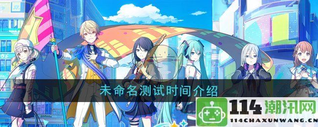 《初音未来缤纷舞台》未命名测试时间详细说明与介绍