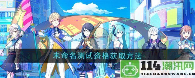 《初音未来缤纷舞台》未确定测试资格的获得途径与方法详解