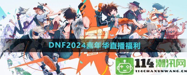 《DNF》2024年嘉年华直播活动福利详细介绍与精彩内容汇总