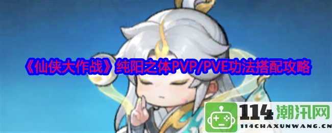 《仙侠大作战》纯阳之体在PVP与PVE中的最佳功法搭配策略详解