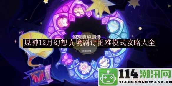 《原神》幻想真境剧诗12月困难模式全方位攻略分享