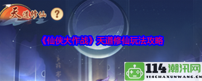 《仙侠大作战》天道修仙核心玩法详解与攻略分享