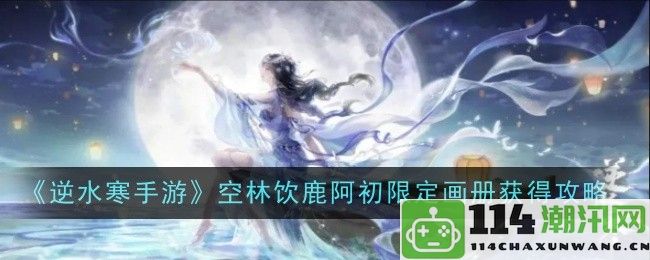 《逆水寒手游》获取空林饮鹿阿初限定画册的详细攻略指南