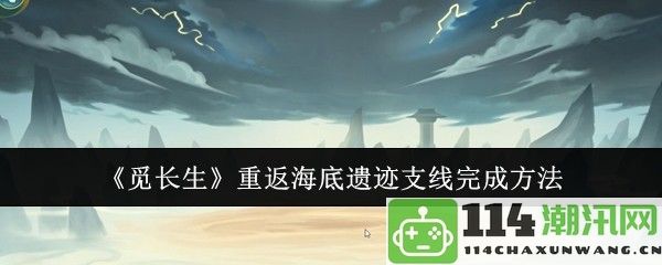 《觅长生》海底遗迹支线完成攻略详细解析及注意事项