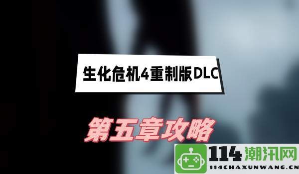 生化危机4重制版DLC第五章详细攻略与技巧