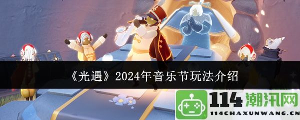 《光遇》2024年音乐节全新玩法详细解析与体验指南