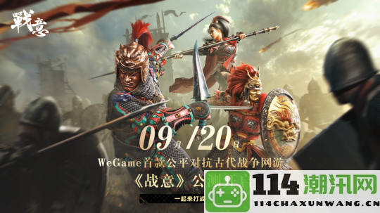 WeGame推出首款古代公平竞技网游《战意》，预约将于8月27日开启，9月20日正式公测!