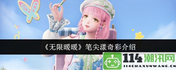 《无限暖暖》笔尖漾奇彩的新奇体验与精彩亮点介绍