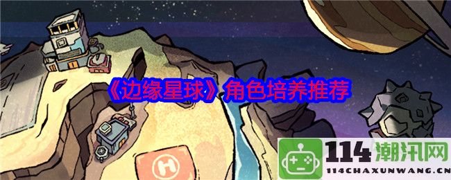 《边缘星球》角色成长指南与最佳培养方案推荐