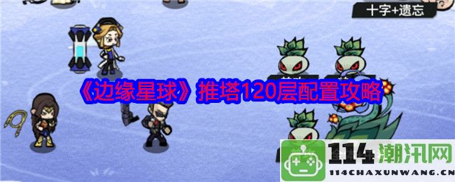 《边缘星球》120层推塔配置详细攻略与技巧分享