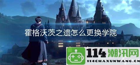 如何在霍格沃茨之遗中更换学院选择和切换方法详解