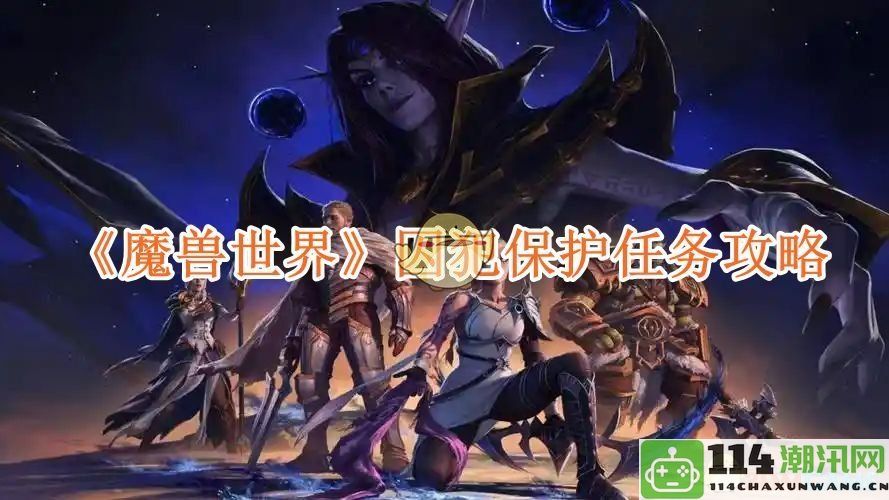 《魔兽世界》囚犯保护任务详细攻略与注意事项解析