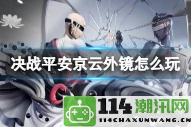 决战平安京云外镜连招技巧与公会管理协作攻略：提升游戏内团队配合效率