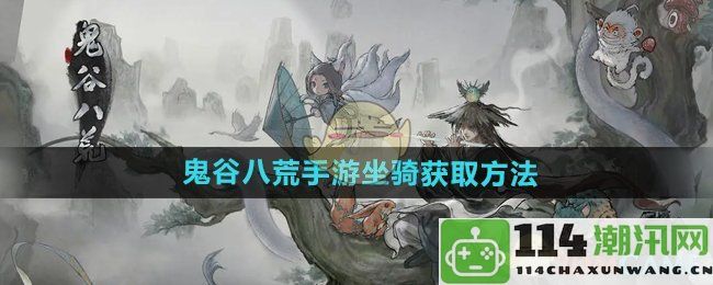 《鬼谷八荒手游》攻略：详细介绍坐骑的获取途径与技巧