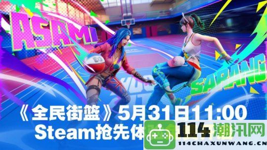 《全民街篮》Steam抢先体验将于5月31日免费开启！快来展现你们的绝技吧！