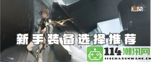 少女前线2:新手必备装备选择与攻略，助你快速成长的全面指南